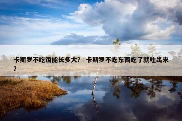 卡斯罗不吃饭能长多大？ 卡斯罗不吃东西吃了就吐出来？