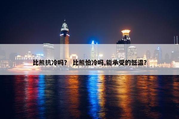 比熊抗冷吗？ 比熊怕冷吗,能承受的低温？
