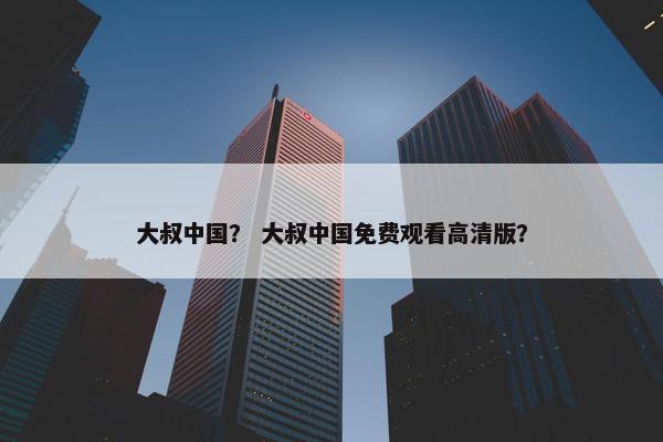大叔中国？ 大叔中国免费观看高清版？