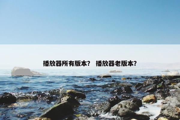 播放器所有版本？ 播放器老版本？