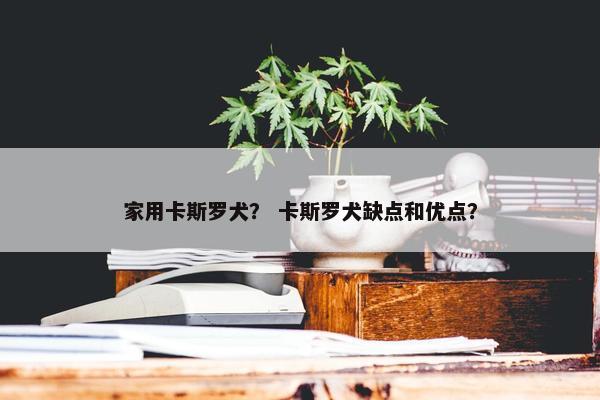 家用卡斯罗犬？ 卡斯罗犬缺点和优点？
