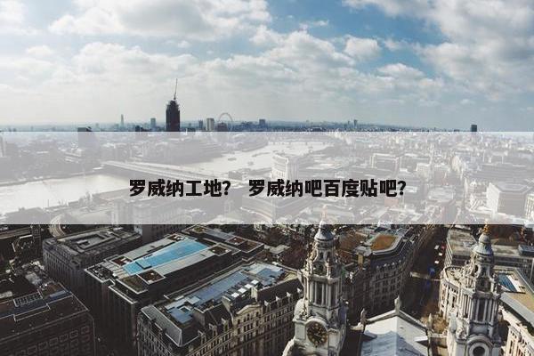 罗威纳工地？ 罗威纳吧百度贴吧？