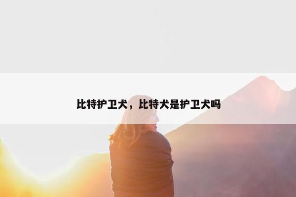 比特护卫犬，比特犬是护卫犬吗