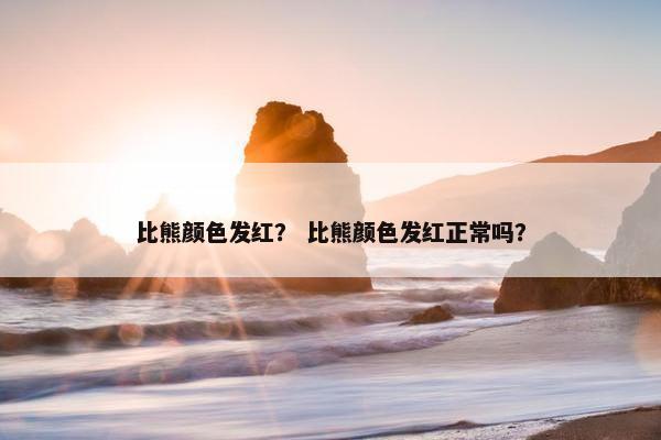 比熊颜色发红？ 比熊颜色发红正常吗？