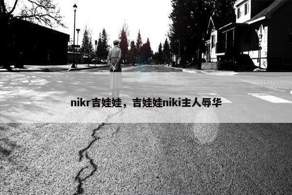 nikr吉娃娃,吉娃娃niki主人辱华