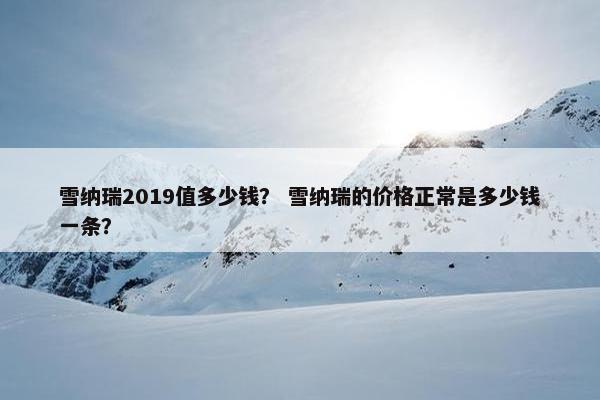 雪纳瑞2019值多少钱？ 雪纳瑞的价格正常是多少钱一条？