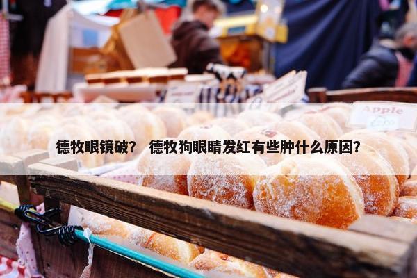 德牧眼镜破？ 德牧狗眼睛发红有些肿什么原因？