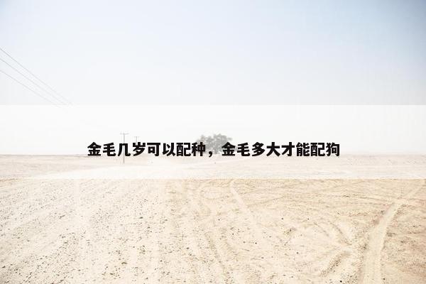 金毛几岁可以配种，金毛多大才能配狗