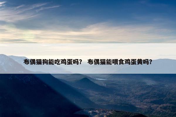 布偶猫狗能吃鸡蛋吗？ 布偶猫能喂食鸡蛋黄吗？