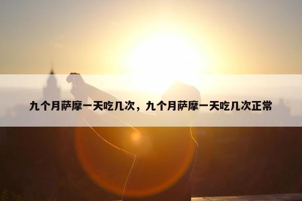 九个月萨摩一天吃几次，九个月萨摩一天吃几次正常
