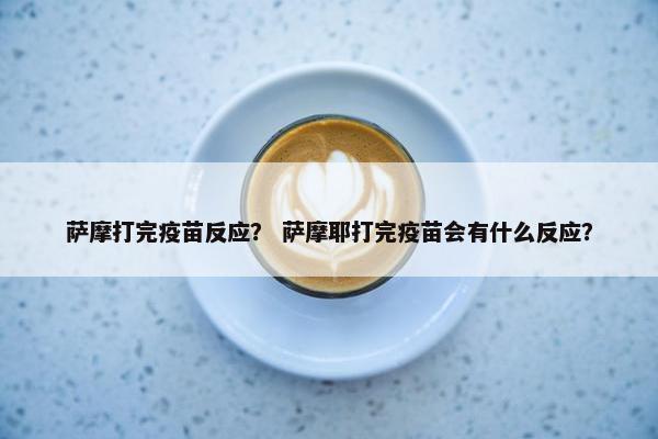 萨摩打完疫苗反应？ 萨摩耶打完疫苗会有什么反应？
