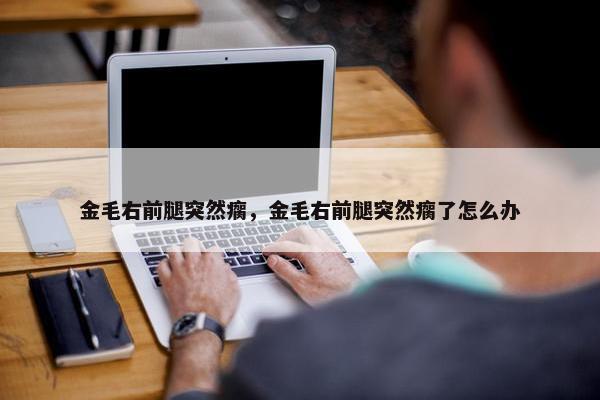 金毛右前腿突然瘸,金毛右前腿突然瘸了怎么办
