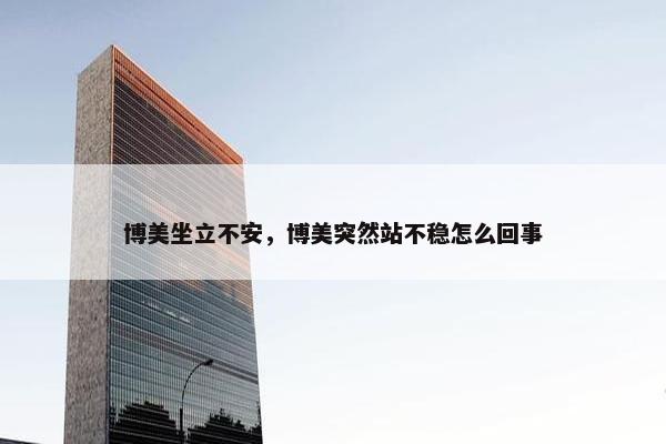 博美坐立不安,博美突然站不稳怎么回事