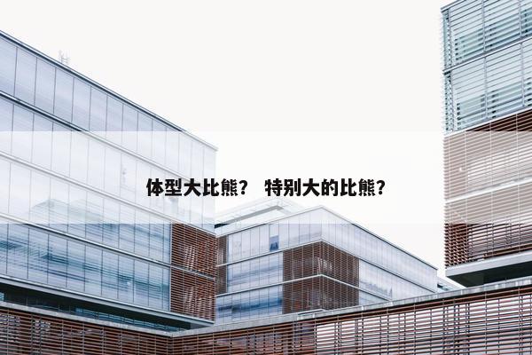 体型大比熊? 特别大的比熊?