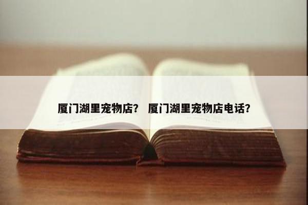 厦门湖里宠物店? 厦门湖里宠物店电话?