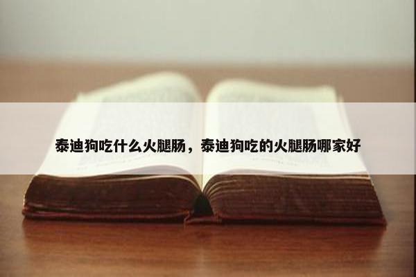 泰迪狗吃什么火腿肠，泰迪狗吃的火腿肠哪家好