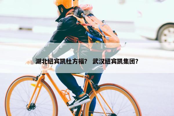 湖北纽宾凯杜方福? 武汉纽宾凯集团?