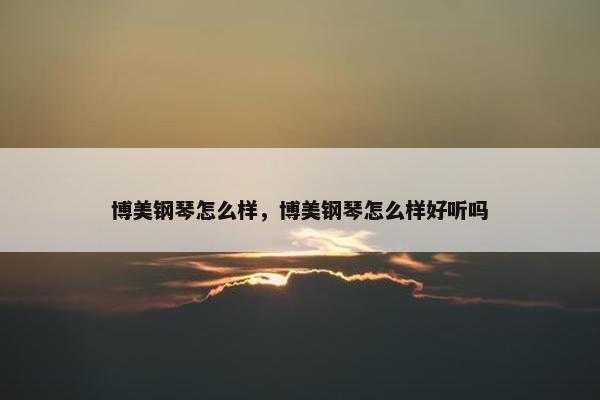 博美钢琴怎么样,博美钢琴怎么样好听吗