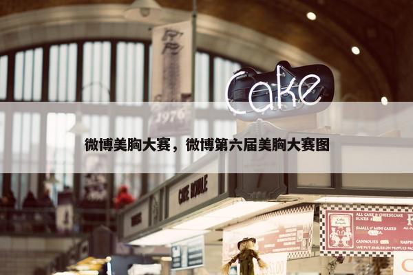 微博美胸大赛，微博第六届美胸大赛图