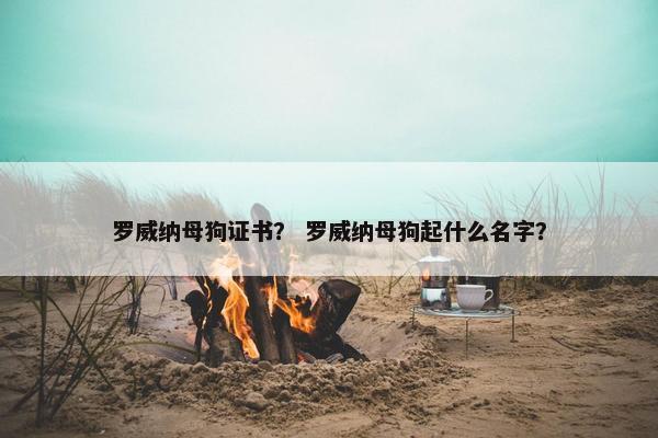 罗威纳母狗证书？ 罗威纳母狗起什么名字？