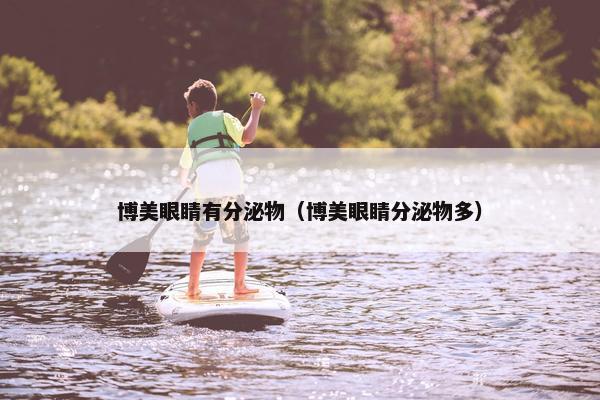 博美眼睛有分泌物(博美眼睛分泌物多)