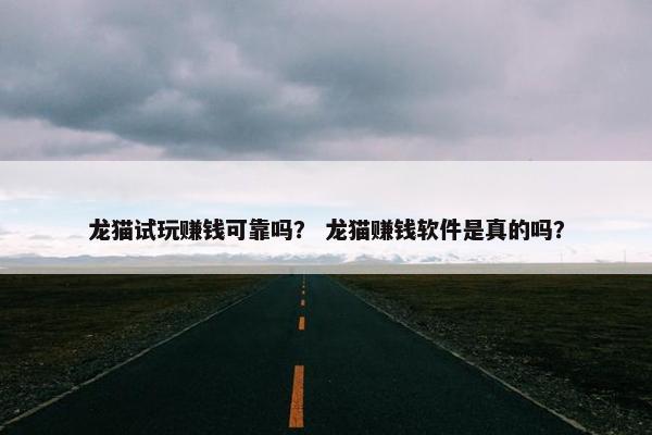 龙猫试玩赚钱可靠吗？ 龙猫赚钱软件是真的吗？