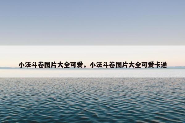 小法斗卷图片大全可爱，小法斗卷图片大全可爱卡通