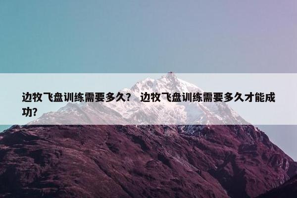 边牧飞盘训练需要多久？ 边牧飞盘训练需要多久才能成功？