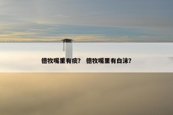 德牧嘴里有痰？ 德牧嘴里有白沫？