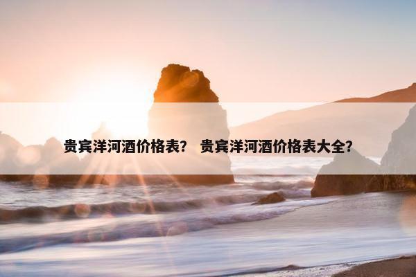 贵宾洋河酒价格表？ 贵宾洋河酒价格表大全？