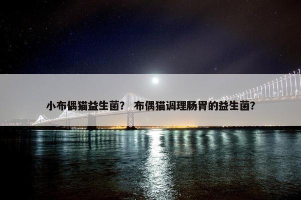 小布偶猫益生菌? 布偶猫调理肠胃的益生菌?