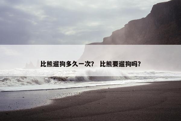 比熊遛狗多久一次？ 比熊要遛狗吗？