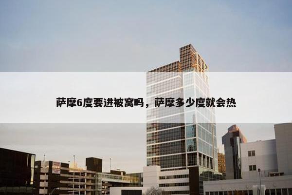 萨摩6度要进被窝吗,萨摩多少度就会热