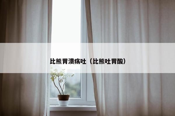 比熊胃溃疡吐（比熊吐胃酸）