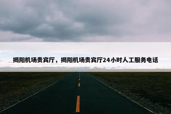 揭阳机场贵宾厅，揭阳机场贵宾厅24小时人工服务电话