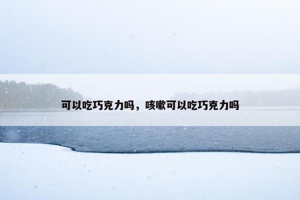 可以吃巧克力吗，咳嗽可以吃巧克力吗