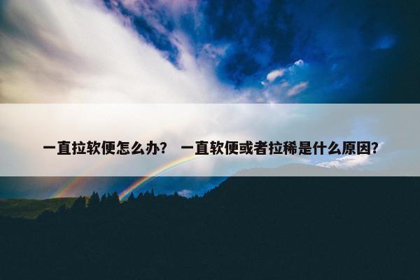 一直拉软便怎么办？ 一直软便或者拉稀是什么原因？