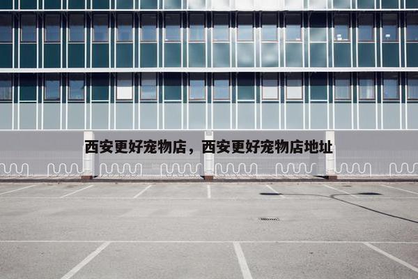 西安更好宠物店,西安更好宠物店地址
