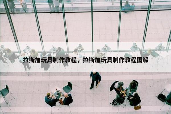 拉斯加玩具制作教程，拉斯加玩具制作教程图解