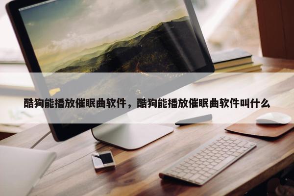 酷狗能播放催眠曲软件，酷狗能播放催眠曲软件叫什么
