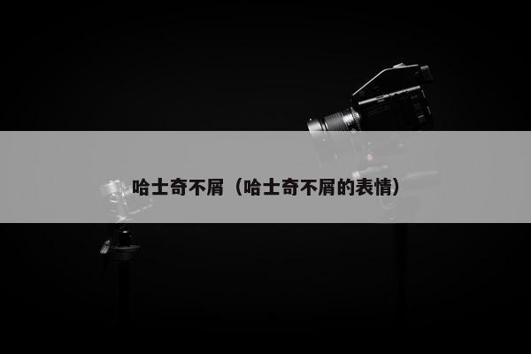 哈士奇不屑（哈士奇不屑的表情）