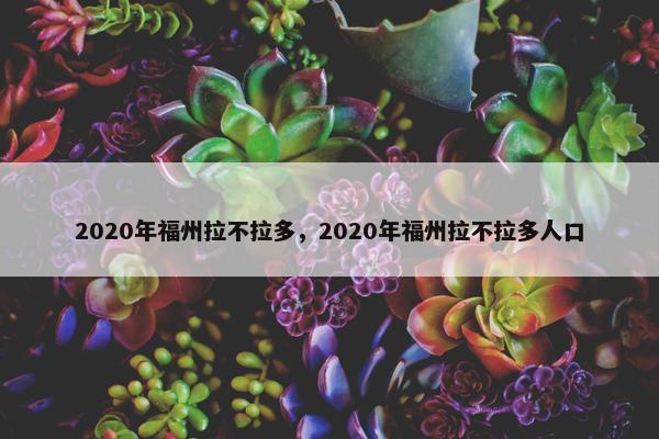 2020年福州拉不拉多，2020年福州拉不拉多人口