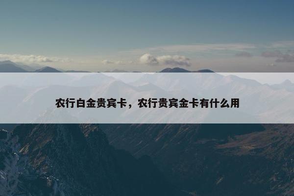 农行白金贵宾卡，农行贵宾金卡有什么用