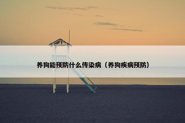 养狗能预防什么传染病(养狗疾病预防)