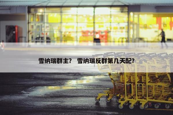 雪纳瑞群主? 雪纳瑞反群第几天配?