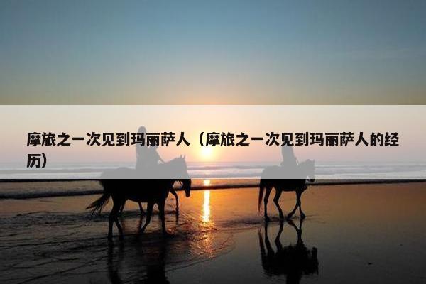 摩旅之一次见到玛丽萨人（摩旅之一次见到玛丽萨人的经历）