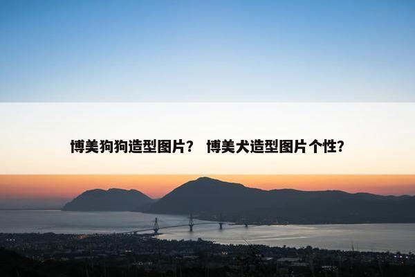博美狗狗造型图片？ 博美犬造型图片个性？