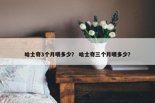 哈士奇3个月喂多少？ 哈士奇三个月喂多少？