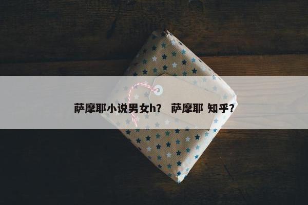 萨摩耶小说男女h? 萨摩耶 知乎?