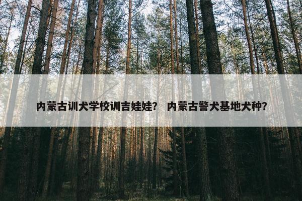 内蒙古训犬学校训吉娃娃? 内蒙古警犬基地犬种?